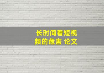 长时间看短视频的危害 论文